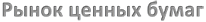 Рынок ценных бумаг